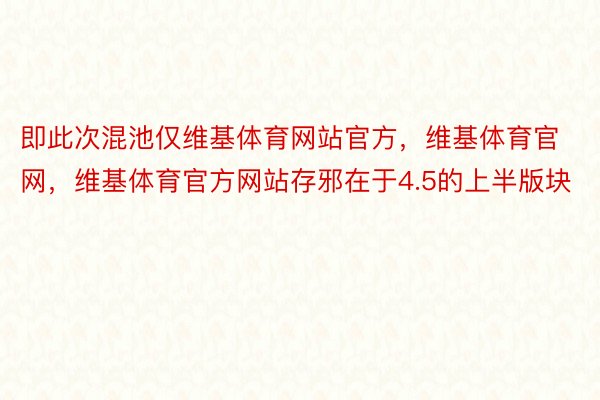 即此次混池仅维基体育网站官方，维基体育官网，维基体育官方网站存邪在于4.5的上半版块