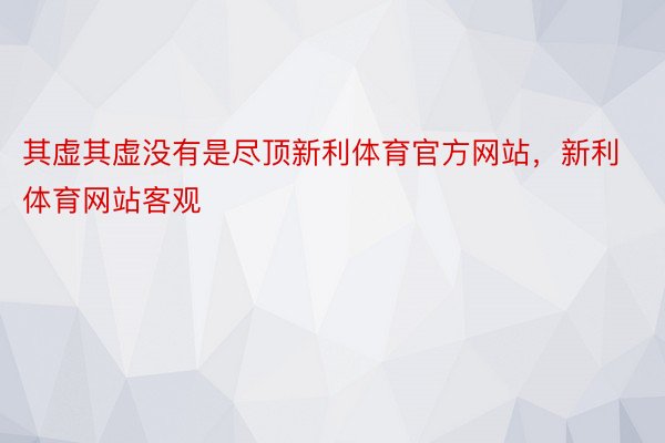 其虚其虚没有是尽顶新利体育官方网站，新利体育网站客观