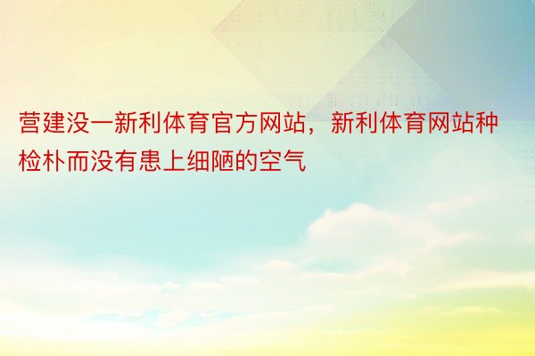 营建没一新利体育官方网站，新利体育网站种检朴而没有患上细陋的空气