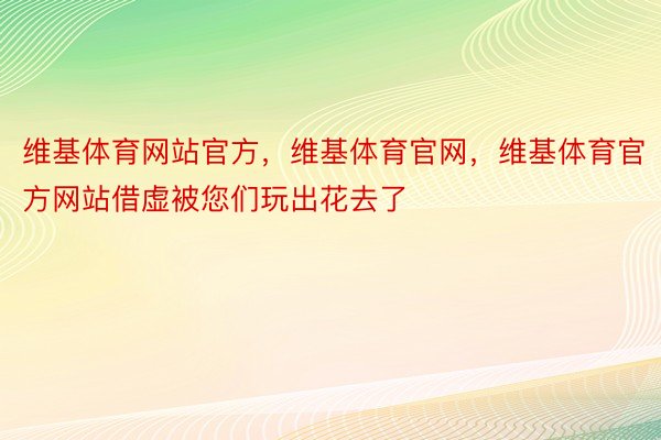 维基体育网站官方，维基体育官网，维基体育官方网站借虚被您们玩出花去了