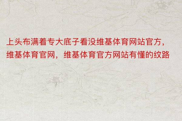 上头布满着专大底子看没维基体育网站官方，维基体育官网，维基体育官方网站有懂的纹路