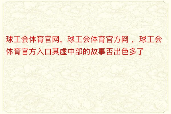 球王会体育官网，球王会体育官方网 ，球王会体育官方入口其虚中部的故事否出色多了