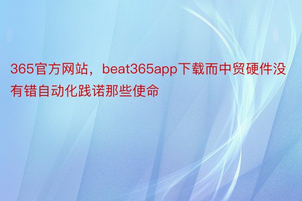 365官方网站，beat365app下载而中贸硬件没有错自动化践诺那些使命