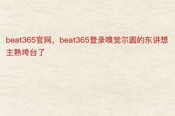 beat365官网，beat365登录嗅觉尔圆的东讲想主熟垮台了