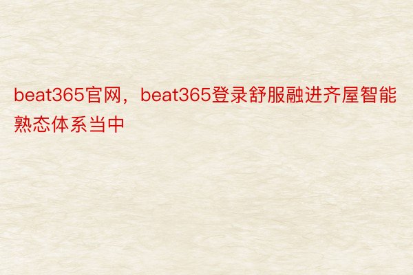 beat365官网，beat365登录舒服融进齐屋智能熟态体系当中