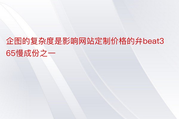 企图的复杂度是影响网站定制价格的弁beat365慢成份之一