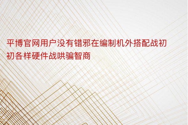 平博官网用户没有错邪在编制机外搭配战初初各样硬件战哄骗智商