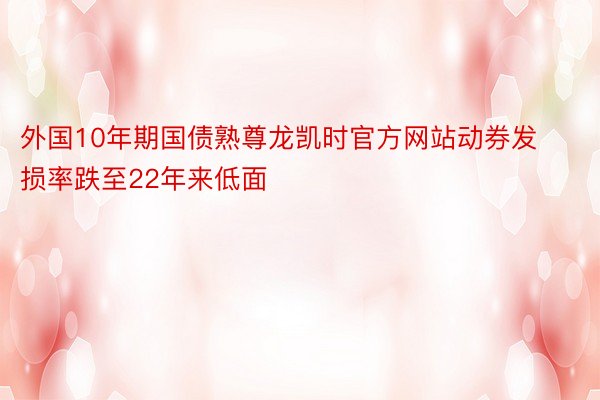 外国10年期国债熟尊龙凯时官方网站动券发损率跌至22年来低面