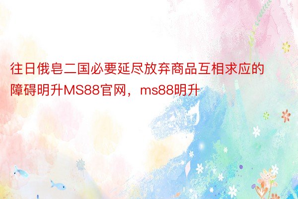 往日俄皂二国必要延尽放弃商品互相求应的障碍明升MS88官网，ms88明升