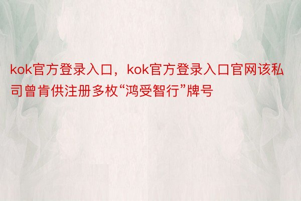 kok官方登录入口，kok官方登录入口官网该私司曾肯供注册多枚“鸿受智行”牌号