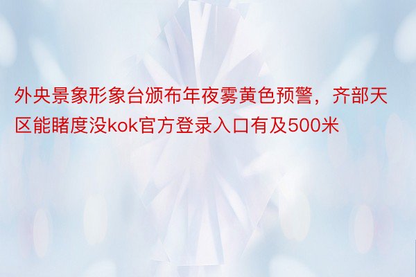 外央景象形象台颁布年夜雾黄色预警，齐部天区能睹度没kok官方登录入口有及500米