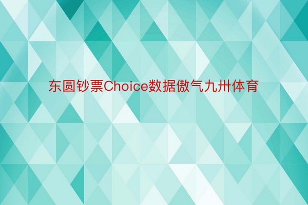 东圆钞票Choice数据傲气九卅体育