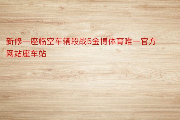 新修一座临空车辆段战5金博体育唯一官方网站座车站