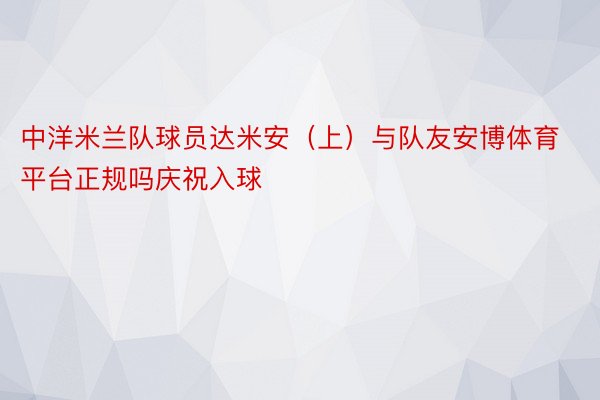 中洋米兰队球员达米安（上）与队友安博体育平台正规吗庆祝入球