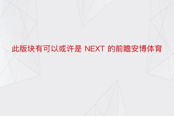 此版块有可以或许是 NEXT 的前瞻安博体育