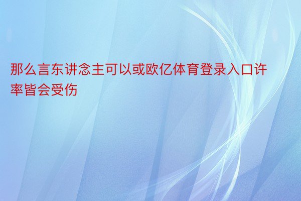 那么言东讲念主可以或欧亿体育登录入口许率皆会受伤