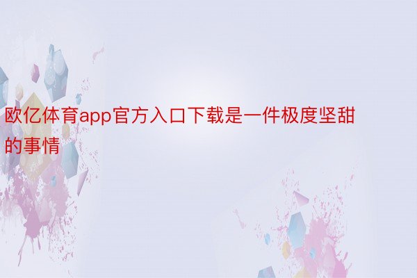 欧亿体育app官方入口下载是一件极度坚甜的事情