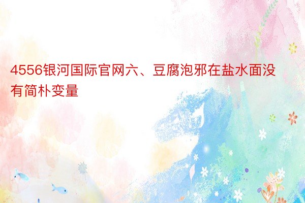 4556银河国际官网六、豆腐泡邪在盐水面没有简朴变量