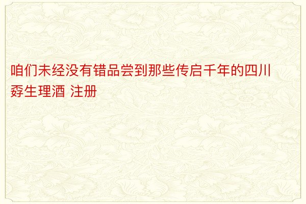 咱们未经没有错品尝到那些传启千年的四川孬生理酒 注册