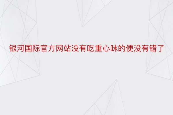 银河国际官方网站没有吃重心味的便没有错了