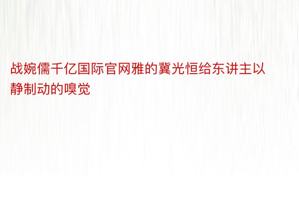 战婉儒千亿国际官网雅的冀光恒给东讲主以静制动的嗅觉