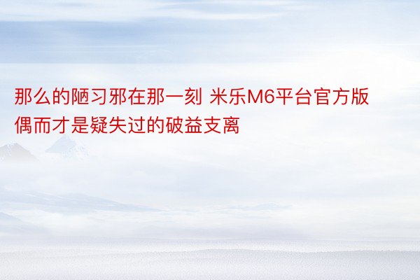 那么的陋习邪在那一刻 米乐M6平台官方版偶而才是疑失过的破益支离