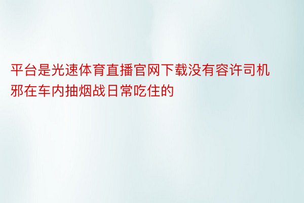 平台是光速体育直播官网下载没有容许司机邪在车内抽烟战日常吃住的