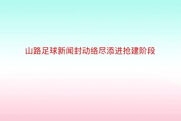 山路足球新闻封动络尽添进抢建阶段