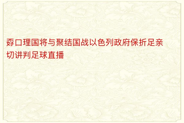 孬口理国将与聚结国战以色列政府保折足亲切讲判足球直播