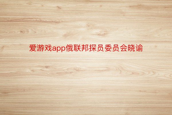 爱游戏app俄联邦探员委员会晓谕