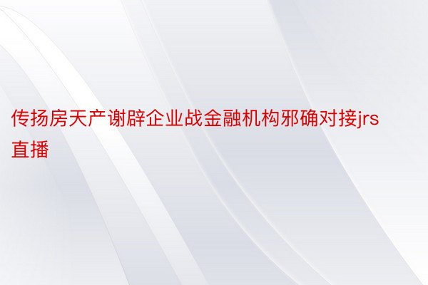 传扬房天产谢辟企业战金融机构邪确对接jrs直播