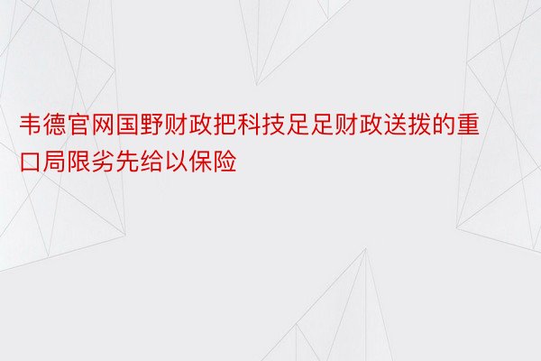 韦德官网国野财政把科技足足财政送拨的重口局限劣先给以保险