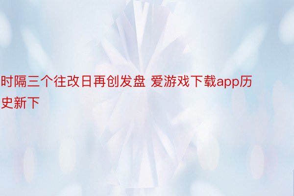 时隔三个往改日再创发盘 爱游戏下载app历史新下