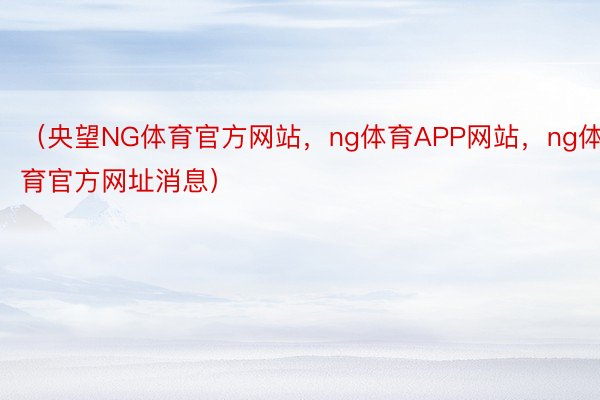 （央望NG体育官方网站，ng体育APP网站，ng体育官方网址消息）