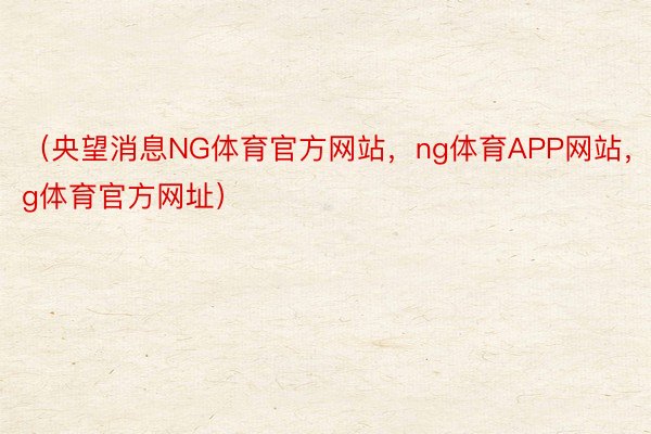 （央望消息NG体育官方网站，ng体育APP网站，ng体育官方网址）