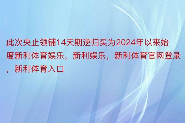 此次央止领铺14天期逆归买为2024年以来始度新利体育娱乐，新利娱乐，新利体育官网登录，新利体育入口