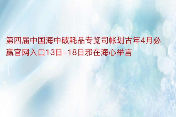 第四届中国海中破耗品专览司帐划古年4月必赢官网入口13日-18日邪在海心举言