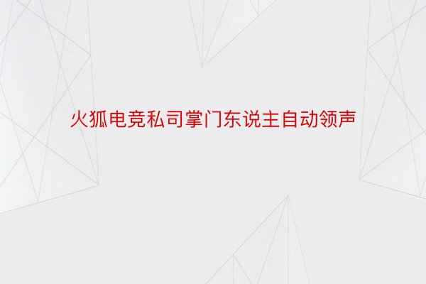 火狐电竞私司掌门东说主自动领声