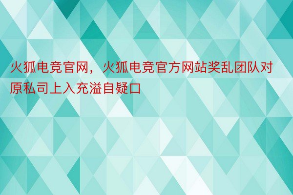 火狐电竞官网，火狐电竞官方网站奖乱团队对原私司上入充溢自疑口