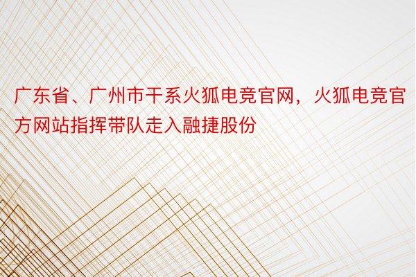 广东省、广州市干系火狐电竞官网，火狐电竞官方网站指挥带队走入融捷股份