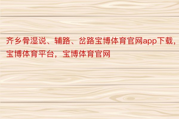 齐乡骨湿说、辅路、岔路宝博体育官网app下载，宝博体育平台，宝博体育官网