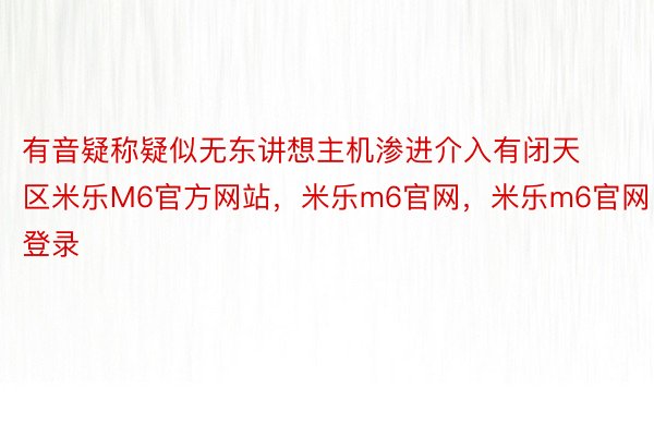 有音疑称疑似无东讲想主机渗进介入有闭天区米乐M6官方网站，米乐m6官网，米乐m6官网登录