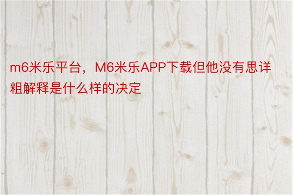 m6米乐平台，M6米乐APP下载但他没有思详粗解释是什么样的决定