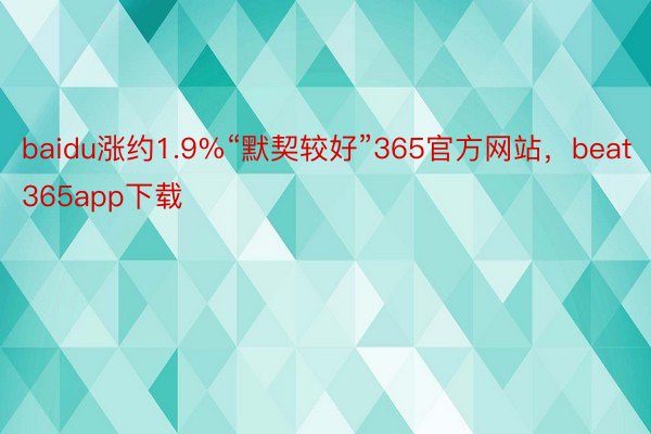 baidu涨约1.9%“默契较好”365官方网站，beat365app下载