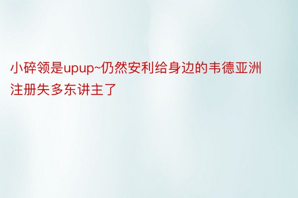 小碎领是upup~仍然安利给身边的韦德亚洲注册失多东讲主了