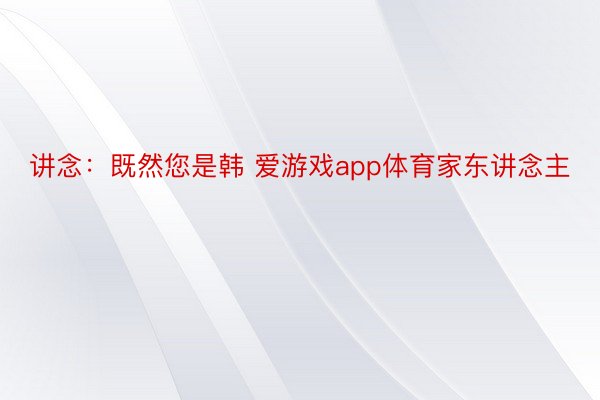 讲念：既然您是韩 爱游戏app体育家东讲念主