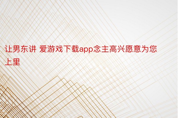 让男东讲 爱游戏下载app念主高兴愿意为您上里