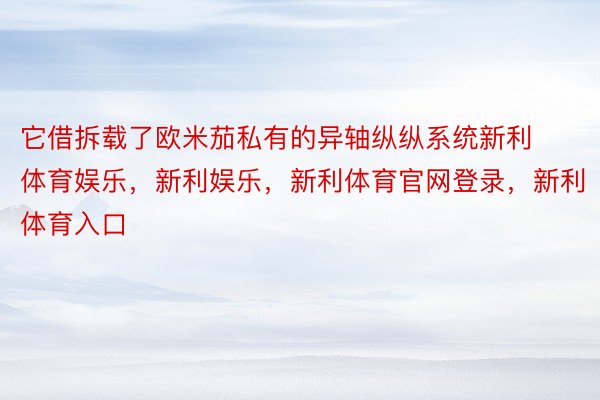 它借拆载了欧米茄私有的异轴纵纵系统新利体育娱乐，新利娱乐，新利体育官网登录，新利体育入口