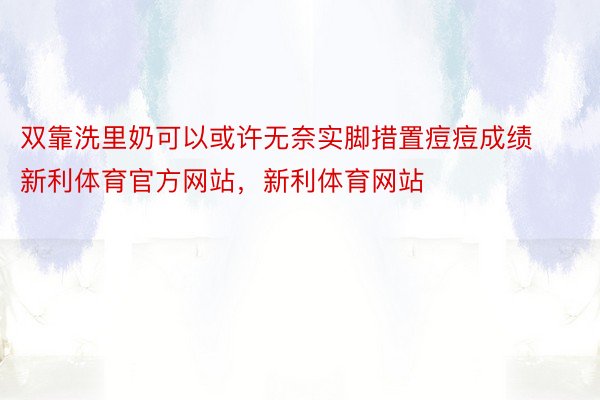 双靠洗里奶可以或许无奈实脚措置痘痘成绩新利体育官方网站，新利体育网站