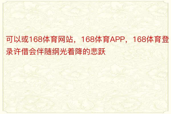 可以或168体育网站，168体育APP，168体育登录许借会伴随纲光着降的悲跃